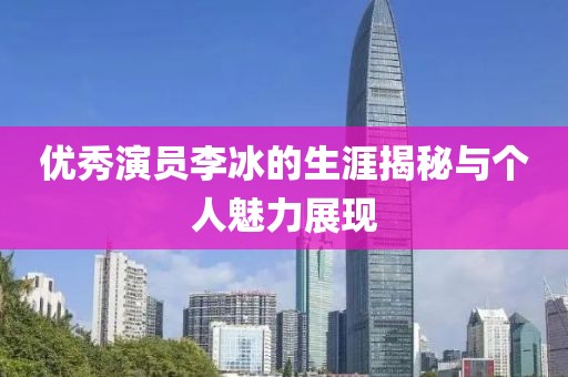 优秀演员李冰的生涯揭秘与个人魅力展现