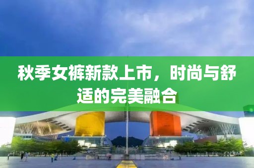 秋季女裤新款上市，时尚与舒适的完美融合