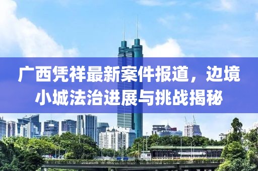 广西凭祥最新案件报道，边境小城法治进展与挑战揭秘