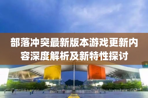 部落冲突最新版本游戏更新内容深度解析及新特性探讨