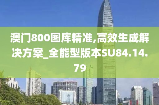 澳门800图库精准,高效生成解决方案_全能型版本SU84.14.79