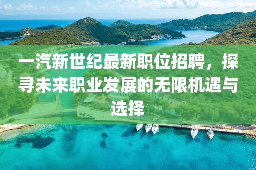 一汽新世纪最新职位招聘，探寻未来职业发展的无限机遇与选择