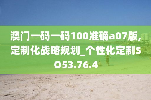 澳门一码一码100准确a07版,定制化战略规划_个性化定制SO53.76.4