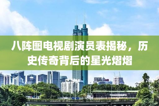 八阵图电视剧演员表揭秘，历史传奇背后的星光熠熠
