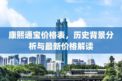 康熙通宝价格表，历史背景分析与最新价格解读