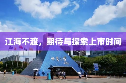 江海不渡，期待与探索上市时间