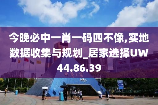 今晚必中一肖一码四不像,实地数据收集与规划_居家选择UW44.86.39