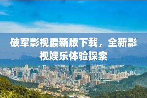 破军影视最新版下载，全新影视娱乐体验探索