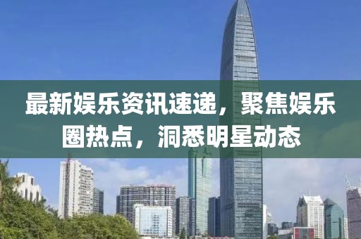 最新娱乐资讯速递，聚焦娱乐圈热点，洞悉明星动态