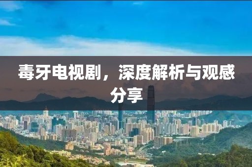 毒牙电视剧，深度解析与观感分享