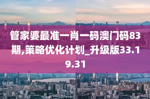 管家婆最准一肖一码澳门码83期,策略优化计划_升级版33.19.31
