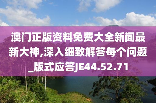 澳门正版资料免费大全新闻最新大神,深入细致解答每个问题_版式应答JE44.52.71