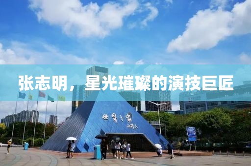 张志明，星光璀璨的演技巨匠
