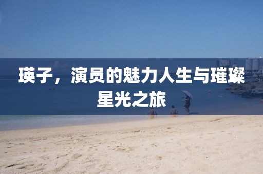 瑛子，演员的魅力人生与璀璨星光之旅
