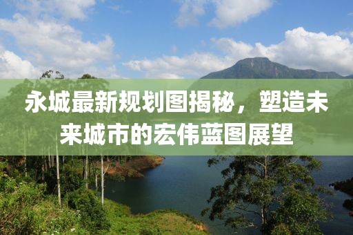 永城最新规划图揭秘，塑造未来城市的宏伟蓝图展望