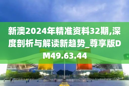 新澳2024年精准资料32期,深度剖析与解读新趋势_尊享版DM49.63.44