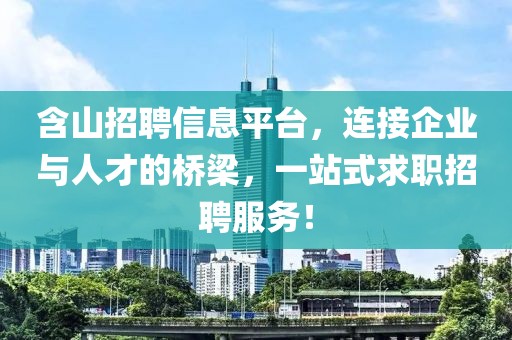 含山招聘信息平台，连接企业与人才的桥梁，一站式求职招聘服务！