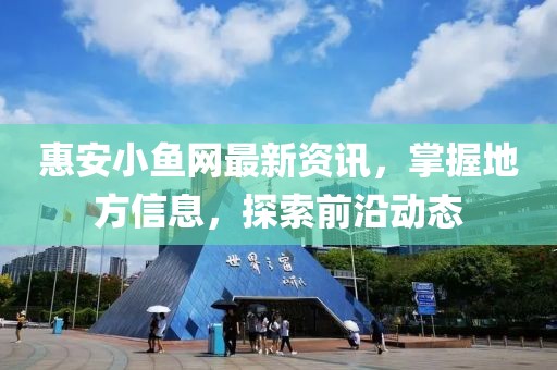 惠安小鱼网最新资讯，掌握地方信息，探索前沿动态
