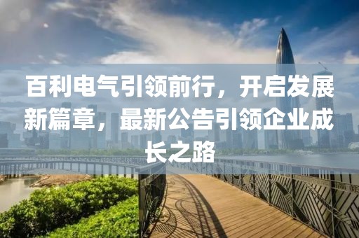 百利电气引领前行，开启发展新篇章，最新公告引领企业成长之路