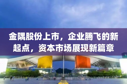 金隅股份上市，企业腾飞的新起点，资本市场展现新篇章
