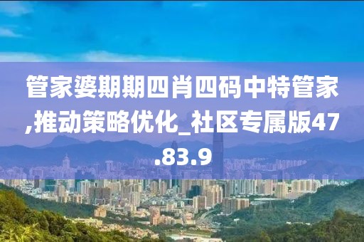 管家婆期期四肖四码中特管家,推动策略优化_社区专属版47.83.9