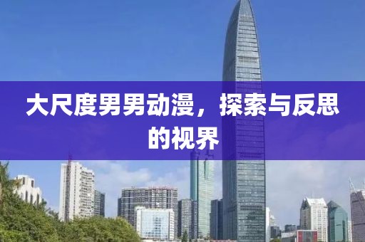 大尺度男男动漫，探索与反思的视界