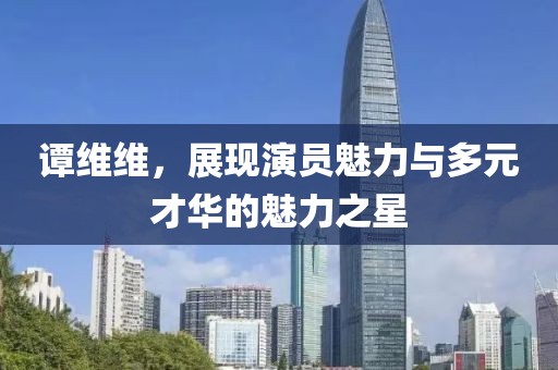谭维维，展现演员魅力与多元才华的魅力之星