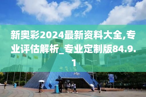 新奥彩2024最新资料大全,专业评估解析_专业定制版84.9.1