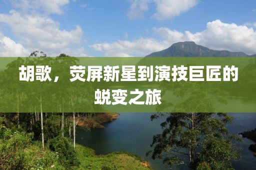 胡歌，荧屏新星到演技巨匠的蜕变之旅
