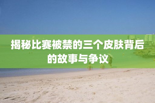揭秘比赛被禁的三个皮肤背后的故事与争议