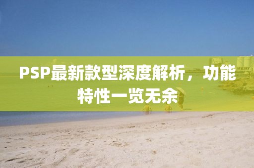 PSP最新款型深度解析，功能特性一览无余