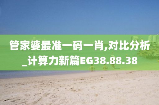 管家婆最准一码一肖,对比分析_计算力新篇EG38.88.38