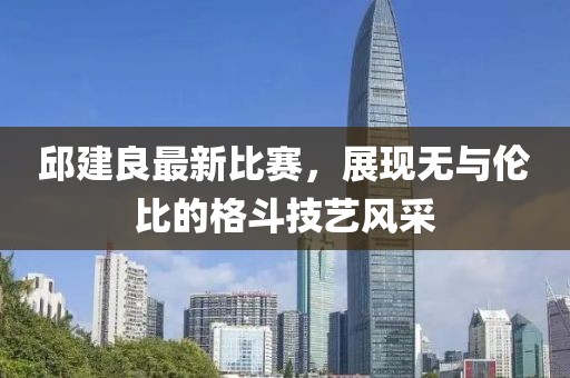 邱建良最新比赛，展现无与伦比的格斗技艺风采