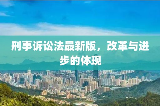 刑事诉讼法最新版，改革与进步的体现