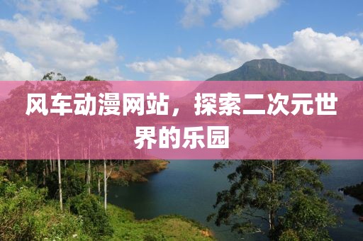 风车动漫网站，探索二次元世界的乐园