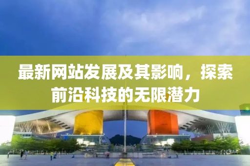 最新网站发展及其影响，探索前沿科技的无限潜力
