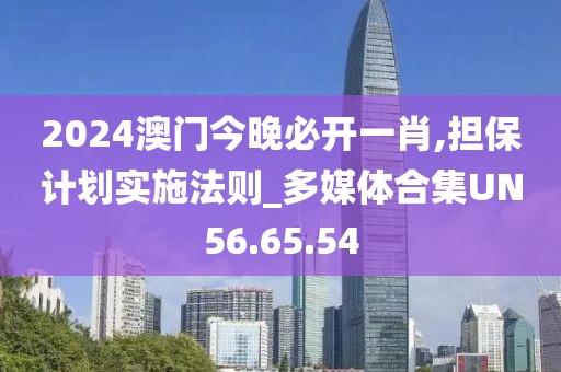 2024澳门今晚必开一肖,担保计划实施法则_多媒体合集UN56.65.54