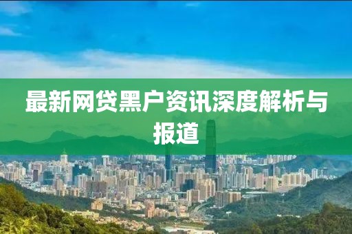 最新网贷黑户资讯深度解析与报道