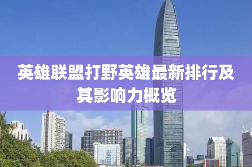 英雄联盟打野英雄最新排行及其影响力概览