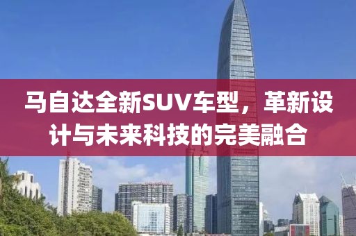 马自达全新SUV车型，革新设计与未来科技的完美融合