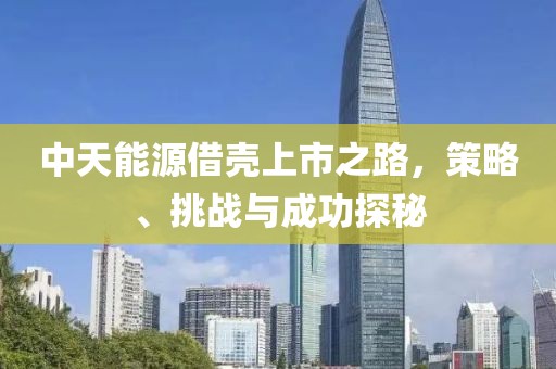 中天能源借壳上市之路，策略、挑战与成功探秘