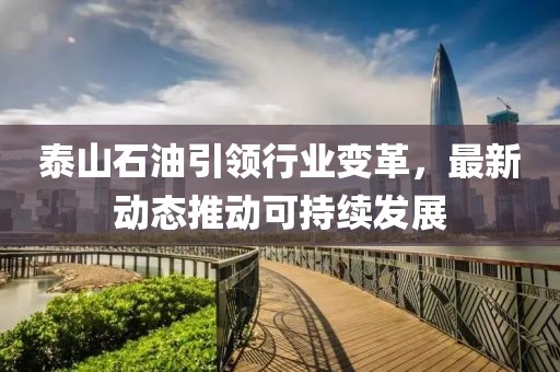 泰山石油引领行业变革，最新动态推动可持续发展