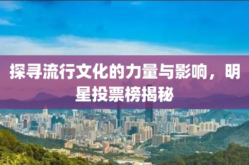 探寻流行文化的力量与影响，明星投票榜揭秘