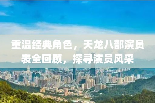 重温经典角色，天龙八部演员表全回顾，探寻演员风采