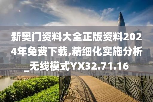 新奥门资料大全正版资料2024年免费下载,精细化实施分析_无线模式YX32.71.16