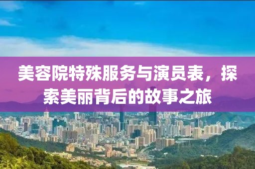 美容院特殊服务与演员表，探索美丽背后的故事之旅