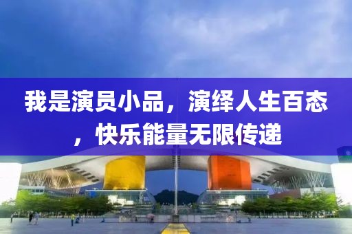 我是演员小品，演绎人生百态，快乐能量无限传递