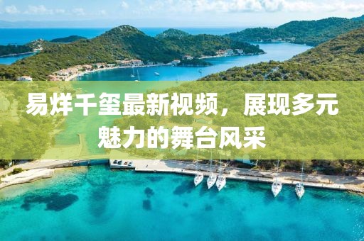 易烊千玺最新视频，展现多元魅力的舞台风采