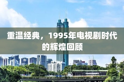 重温经典，1995年电视剧时代的辉煌回顾