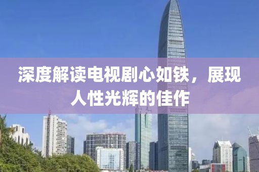 深度解读电视剧心如铁，展现人性光辉的佳作